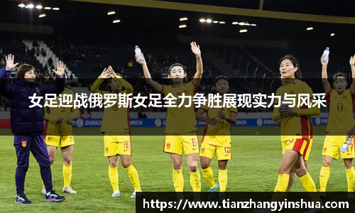 女足迎战俄罗斯女足全力争胜展现实力与风采