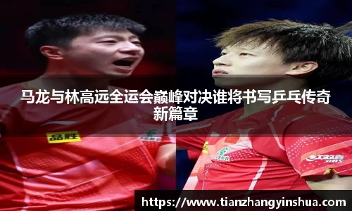 马龙与林高远全运会巅峰对决谁将书写乒乓传奇新篇章