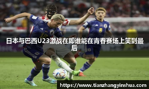 日本与巴西U23激战在即谁能在青春赛场上笑到最后
